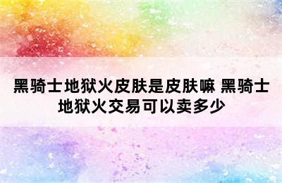 黑骑士地狱火皮肤是皮肤嘛 黑骑士地狱火交易可以卖多少